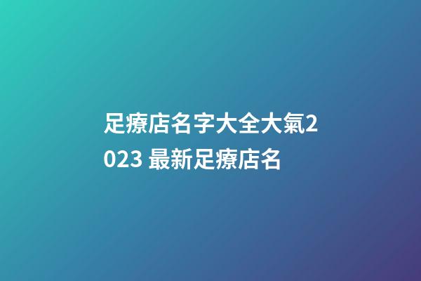 足療店名字大全大氣2023 最新足療店名-第1張-店鋪起名-玄機派